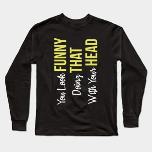 You Look Funny Doing That With Your Head Long Sleeve T-Shirt